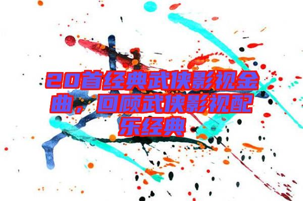 20首經(jīng)典武俠影視金曲，回顧武俠影視配樂經(jīng)典
