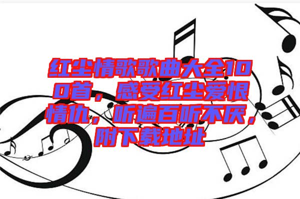 紅塵情歌歌曲大全100首，感受紅塵愛恨情仇，聽遍百聽不厭，附下載地址
