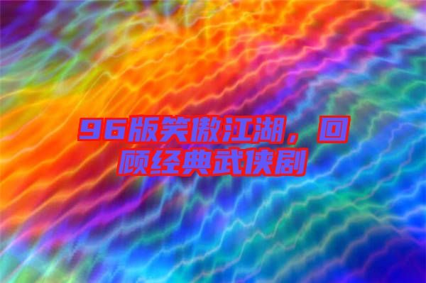 96版笑傲江湖，回顧經(jīng)典武俠劇