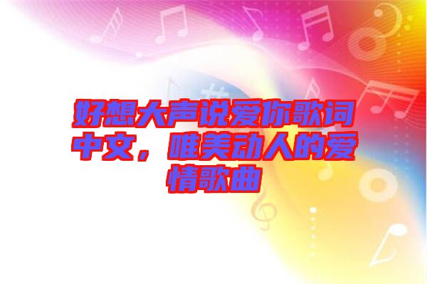 好想大聲說愛你歌詞中文，唯美動人的愛情歌曲