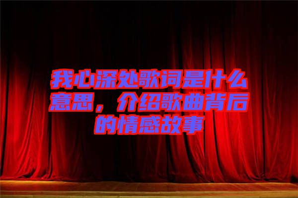 我心深處歌詞是什么意思，介紹歌曲背后的情感故事