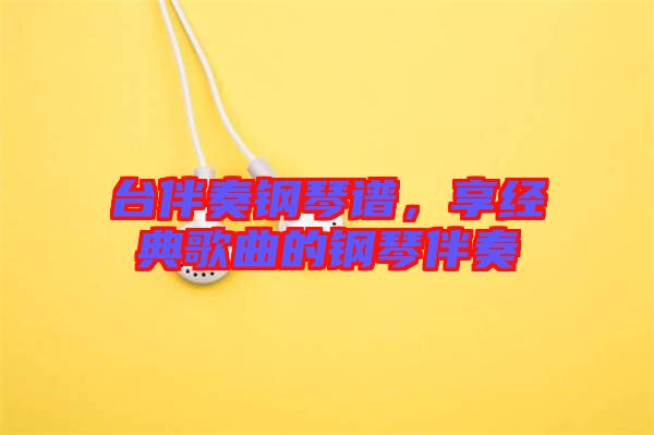 臺(tái)伴奏鋼琴譜，享經(jīng)典歌曲的鋼琴伴奏
