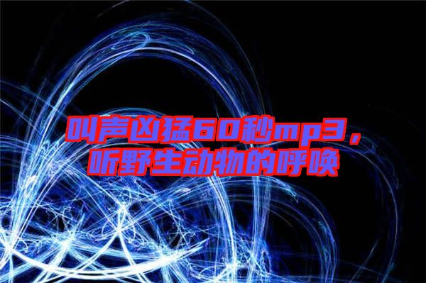 叫聲兇猛60秒mp3，聽(tīng)野生動(dòng)物的呼喚