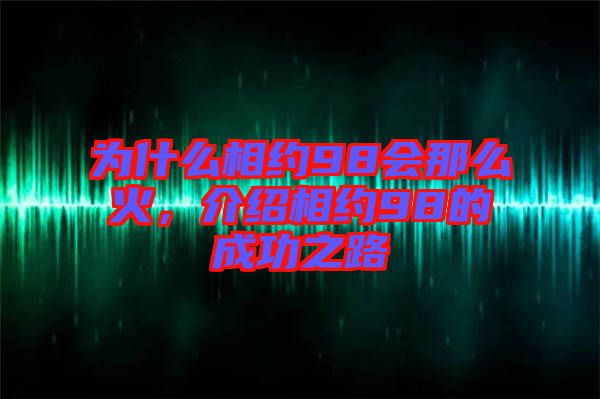 為什么相約98會(huì)那么火，介紹相約98的成功之路