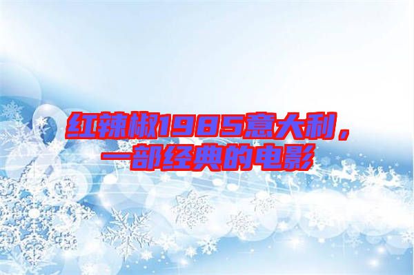 紅辣椒1985意大利，一部經(jīng)典的電影