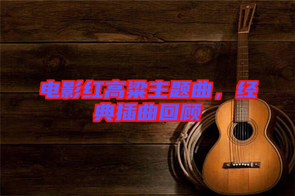 電影紅高粱主題曲，經(jīng)典插曲回顧