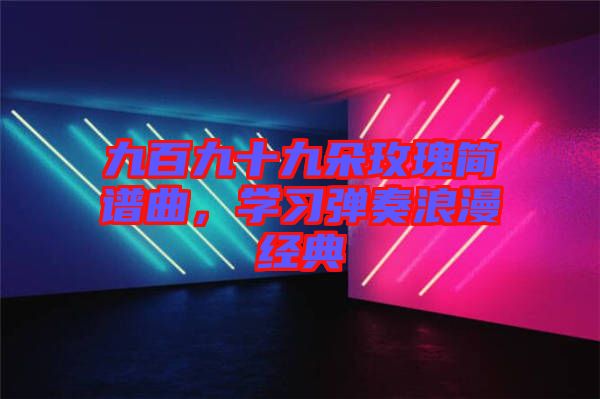 九百九十九朵玫瑰簡譜曲，學(xué)習(xí)彈奏浪漫經(jīng)典