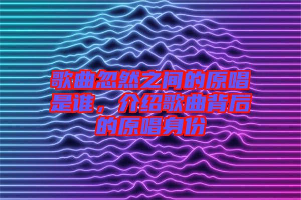 歌曲忽然之間的原唱是誰，介紹歌曲背后的原唱身份