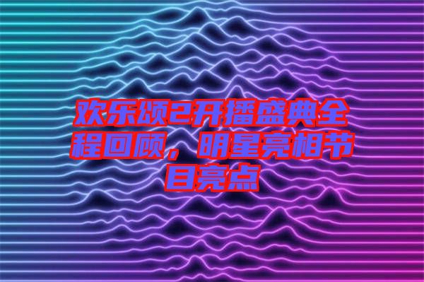 歡樂頌2開播盛典全程回顧，明星亮相節(jié)目亮點(diǎn)