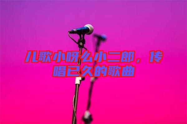 兒歌小呀么小二郎，傳唱已久的歌曲