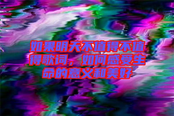如果明天不值得不值得歌詞，如何感受生命的意義和美好