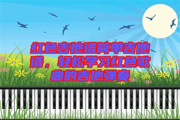 紅色吉他譜簡單吉他譜，輕松學習紅色歌曲的吉他彈奏