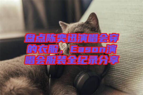 盤點陳奕迅演唱會穿的衣服，Eason演唱會服裝全紀(jì)錄分享
