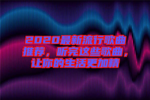 2020最新流行歌曲推薦，聽完這些歌曲，讓你的生活更加精