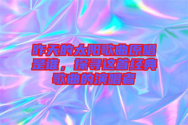 昨天的太陽歌曲原唱是誰，探尋這首經典歌曲的演唱者