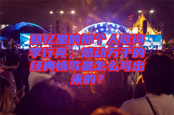 回憶里的那個人歌詞李行亮，感動萬千的經典情歌是怎么寫出來的？