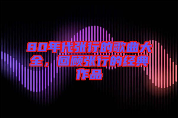 80年代張行的歌曲大全，回顧張行的經(jīng)典作品