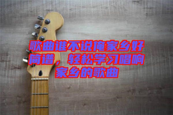 歌曲誰不說俺家鄉(xiāng)好簡譜，輕松學習唱響家鄉(xiāng)的歌曲