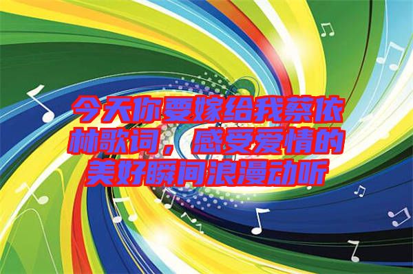 今天你要嫁給我蔡依林歌詞，感受愛情的美好瞬間浪漫動聽