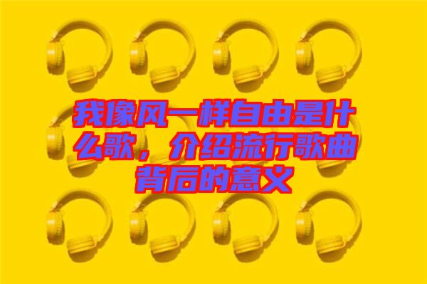 我像風(fēng)一樣自由是什么歌，介紹流行歌曲背后的意義