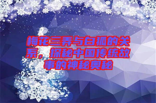 梅花三弄與白狐的關(guān)系，探秘中國(guó)傳統(tǒng)故事的神秘奧秘