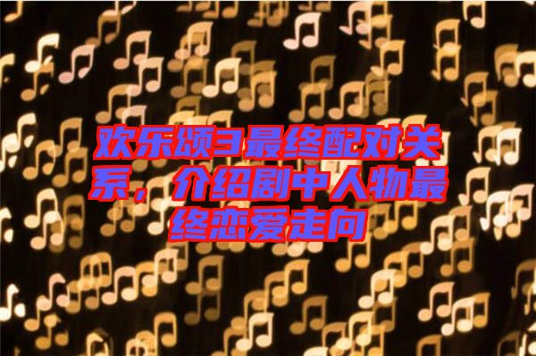 歡樂頌3最終配對關系，介紹劇中人物最終戀愛走向