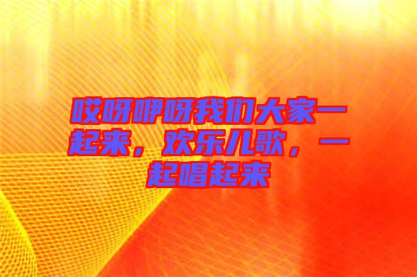 哎呀咿呀我們大家一起來，歡樂兒歌，一起唱起來