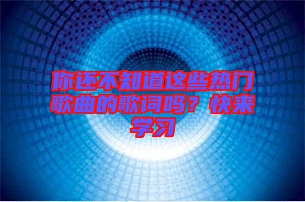 你還不知道這些熱門(mén)歌曲的歌詞嗎？快來(lái)學(xué)習(xí)