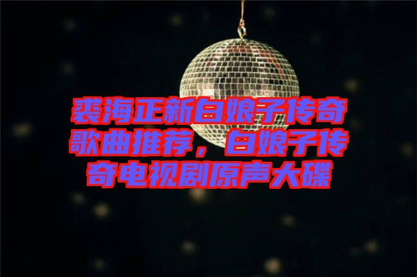裘海正新白娘子傳奇歌曲推薦，白娘子傳奇電視劇原聲大碟