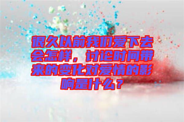 很久以前我們愛下去會怎樣，討論時間帶來的變化對愛情的影響是什么？