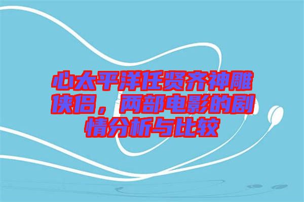 心太平洋任賢齊神雕俠侶，兩部電影的劇情分析與比較