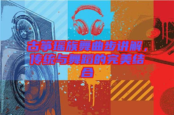 古箏瑤族舞曲步講解，傳統(tǒng)與舞蹈的完美結(jié)合