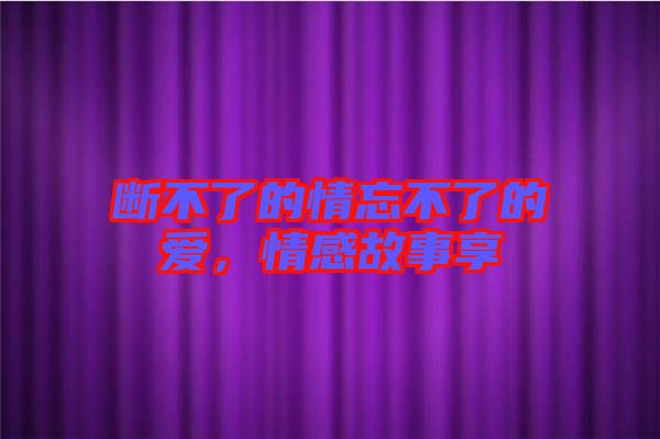斷不了的情忘不了的愛，情感故事享