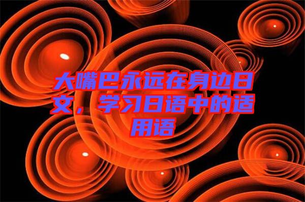 大嘴巴永遠(yuǎn)在身邊日文，學(xué)習(xí)日語中的適用語