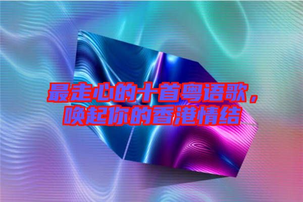最走心的十首粵語歌，喚起你的香港情結