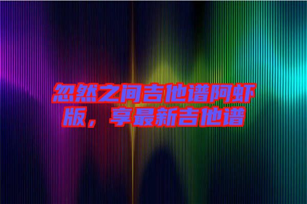 忽然之間吉他譜阿蝦版，享最新吉他譜