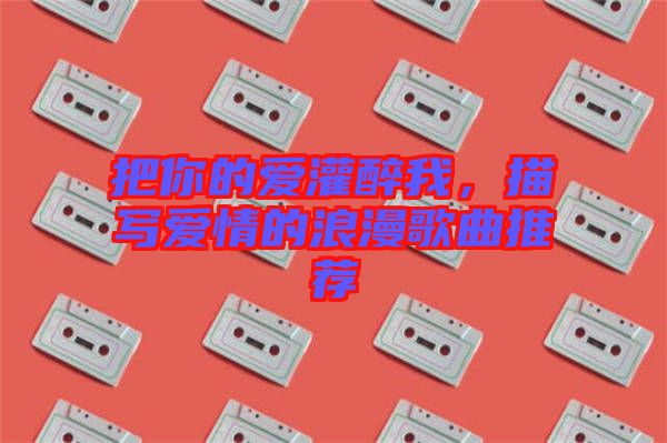 把你的愛灌醉我，描寫愛情的浪漫歌曲推薦