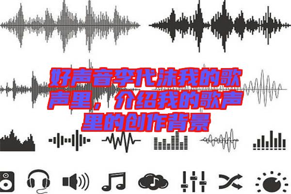 好聲音李代沫我的歌聲里，介紹我的歌聲里的創(chuàng)作背景