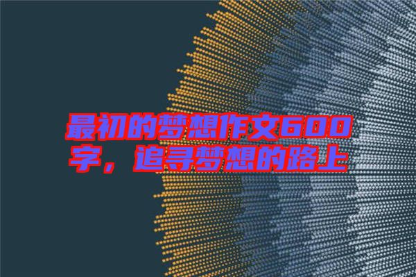 最初的夢想作文600字，追尋夢想的路上