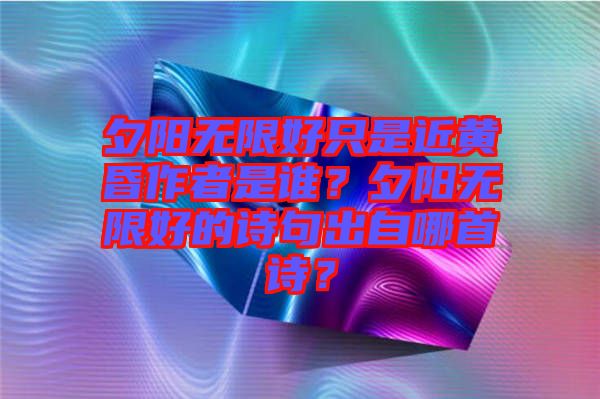 夕陽(yáng)無(wú)限好只是近黃昏作者是誰(shuí)？夕陽(yáng)無(wú)限好的詩(shī)句出自哪首詩(shī)？