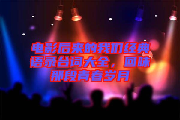 電影后來的我們經(jīng)典語錄臺詞大全，回味那段青春歲月