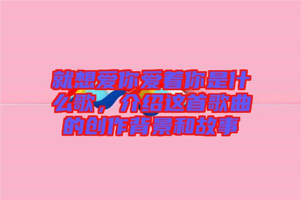 就想愛(ài)你愛(ài)著你是什么歌，介紹這首歌曲的創(chuàng)作背景和故事