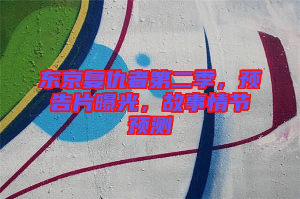 東京復(fù)仇者第二季，預(yù)告片曝光，故事情節(jié)預(yù)測