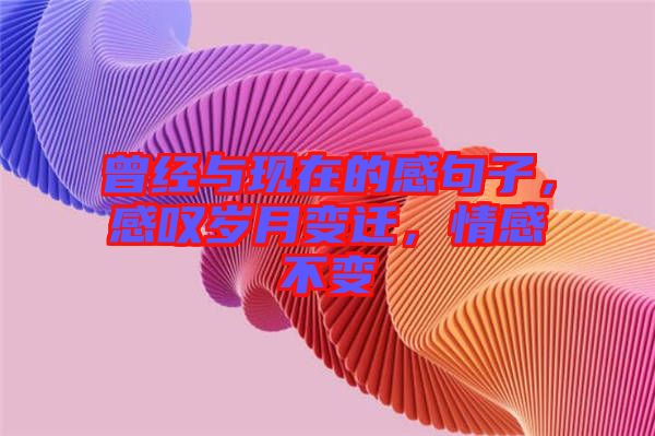 曾經(jīng)與現(xiàn)在的感句子，感嘆歲月變遷，情感不變