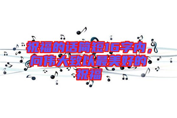 祝福的話簡短16字內，向偉大致以最美好的祝福