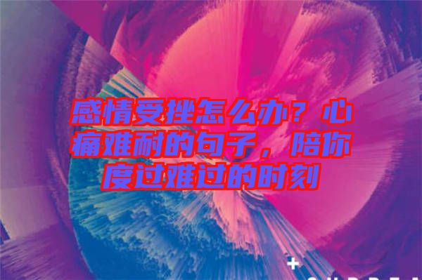 感情受挫怎么辦？心痛難耐的句子，陪你度過(guò)難過(guò)的時(shí)刻