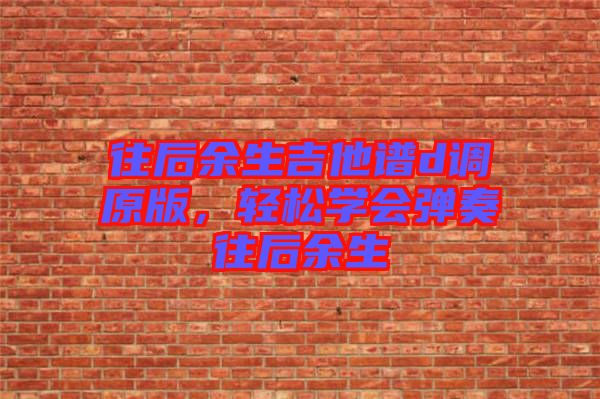 往后余生吉他譜d調(diào)原版，輕松學(xué)會彈奏往后余生