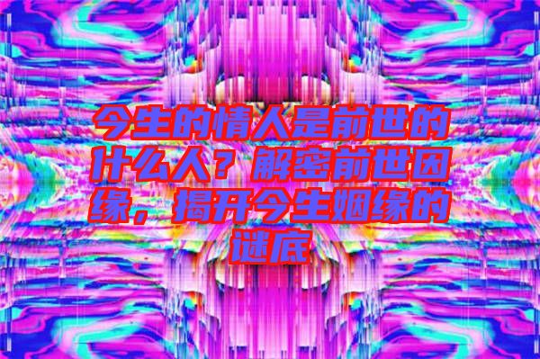 今生的情人是前世的什么人？解密前世因緣，揭開今生姻緣的謎底