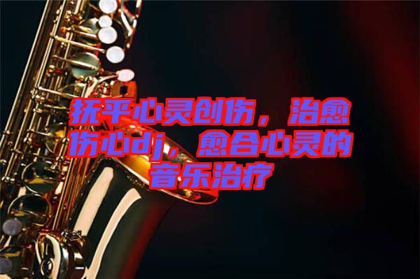 撫平心靈創(chuàng)傷，治愈傷心dj，愈合心靈的音樂治療