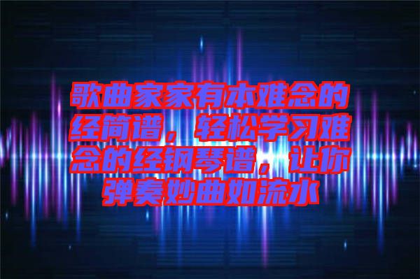 歌曲家家有本難念的經(jīng)簡譜，輕松學(xué)習(xí)難念的經(jīng)鋼琴譜，讓你彈奏妙曲如流水